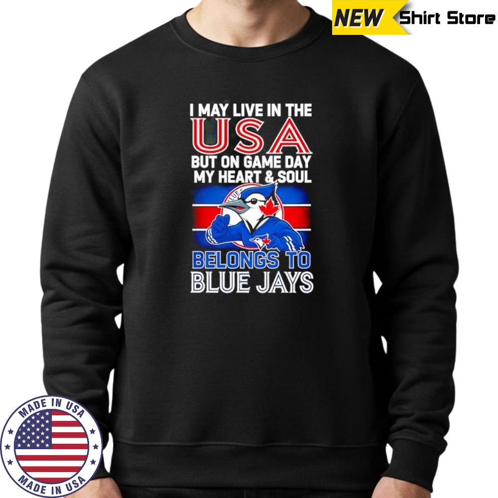 I may live in USA but on game day my heart and soul belongs to the Toronto Blue Jays shirt Sweatshirt