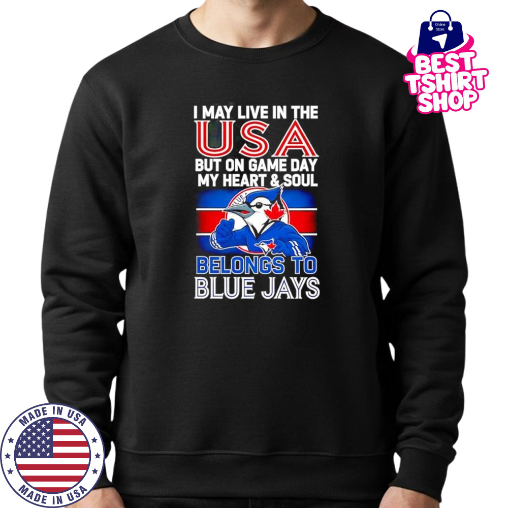 I may live in USA but on game day my heart and soul belongs to the Toronto Blue Jays shirt Sweatshirt