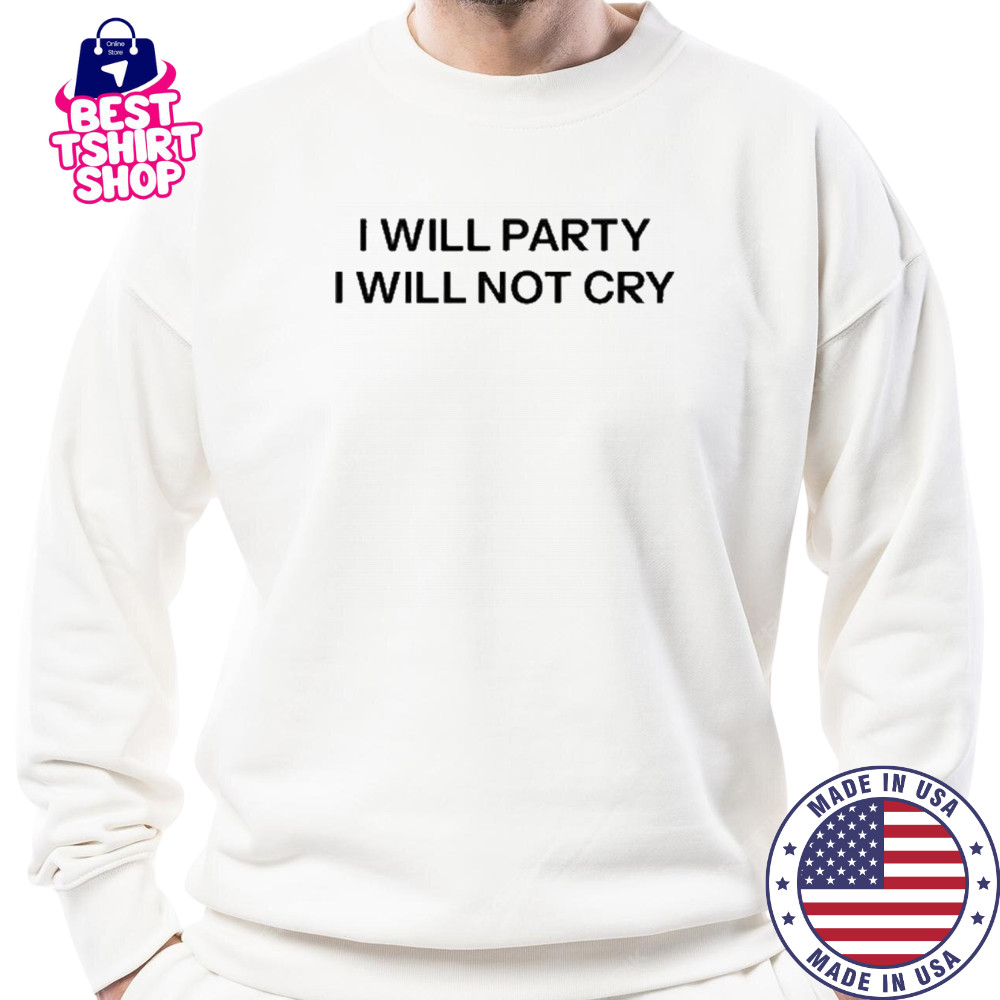 I Will Party I Will Not Cry T-Shirt Sweatshirt
