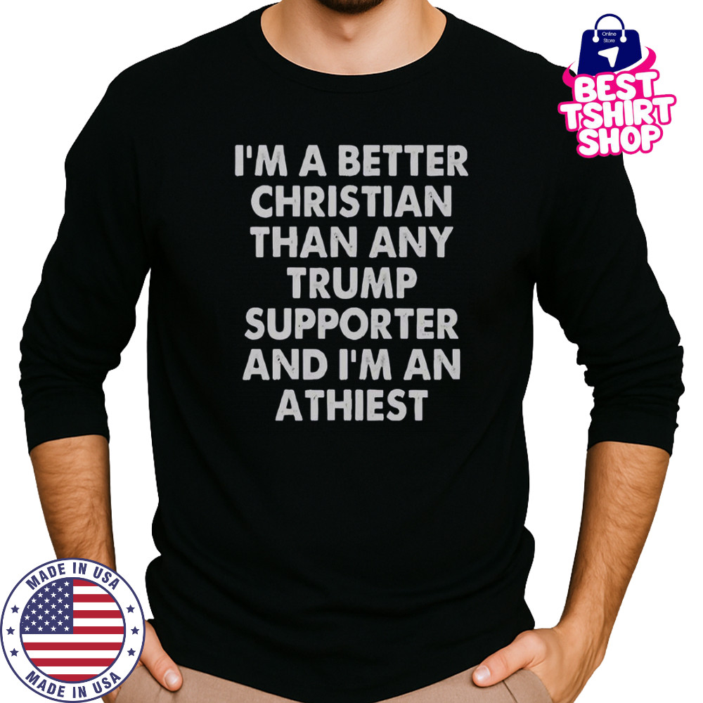 I’m A Better Christian Than Any Trump Supporter And I’m An Atheist T-Shirt Long Sleeved
