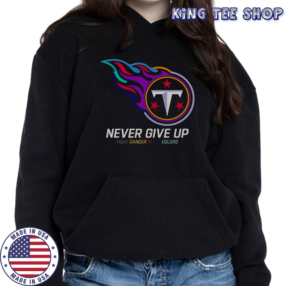 Never Give Up Fight Cancer In All Colors Tennessee Titans T-Shirt Hoodie