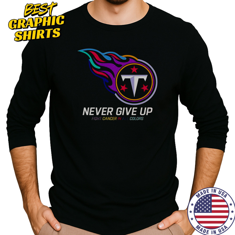 Never Give Up Fight Cancer In All Colors Tennessee Titans T-Shirt Long Sleeved