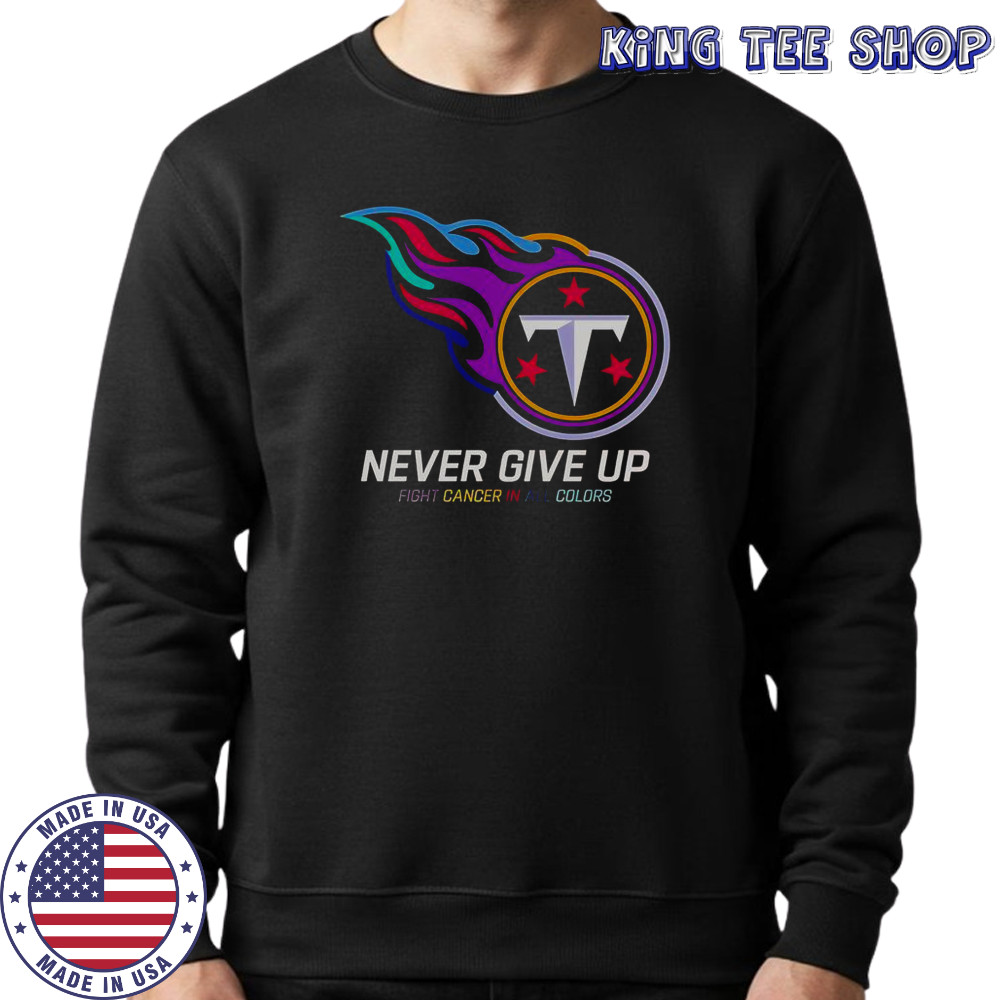 Never Give Up Fight Cancer In All Colors Tennessee Titans T-Shirt Sweatshirt