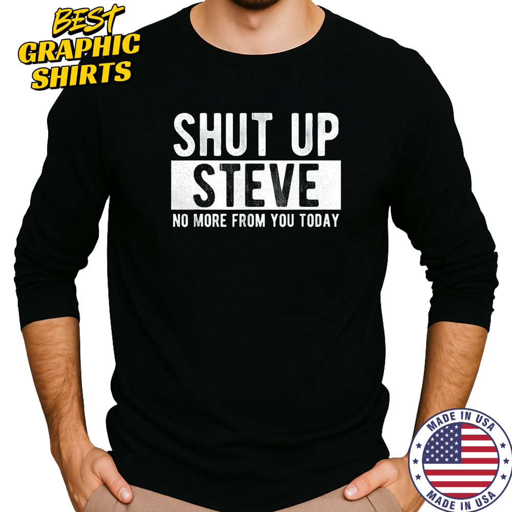 Shut up Steve no more from you today shirt Long Sleeved