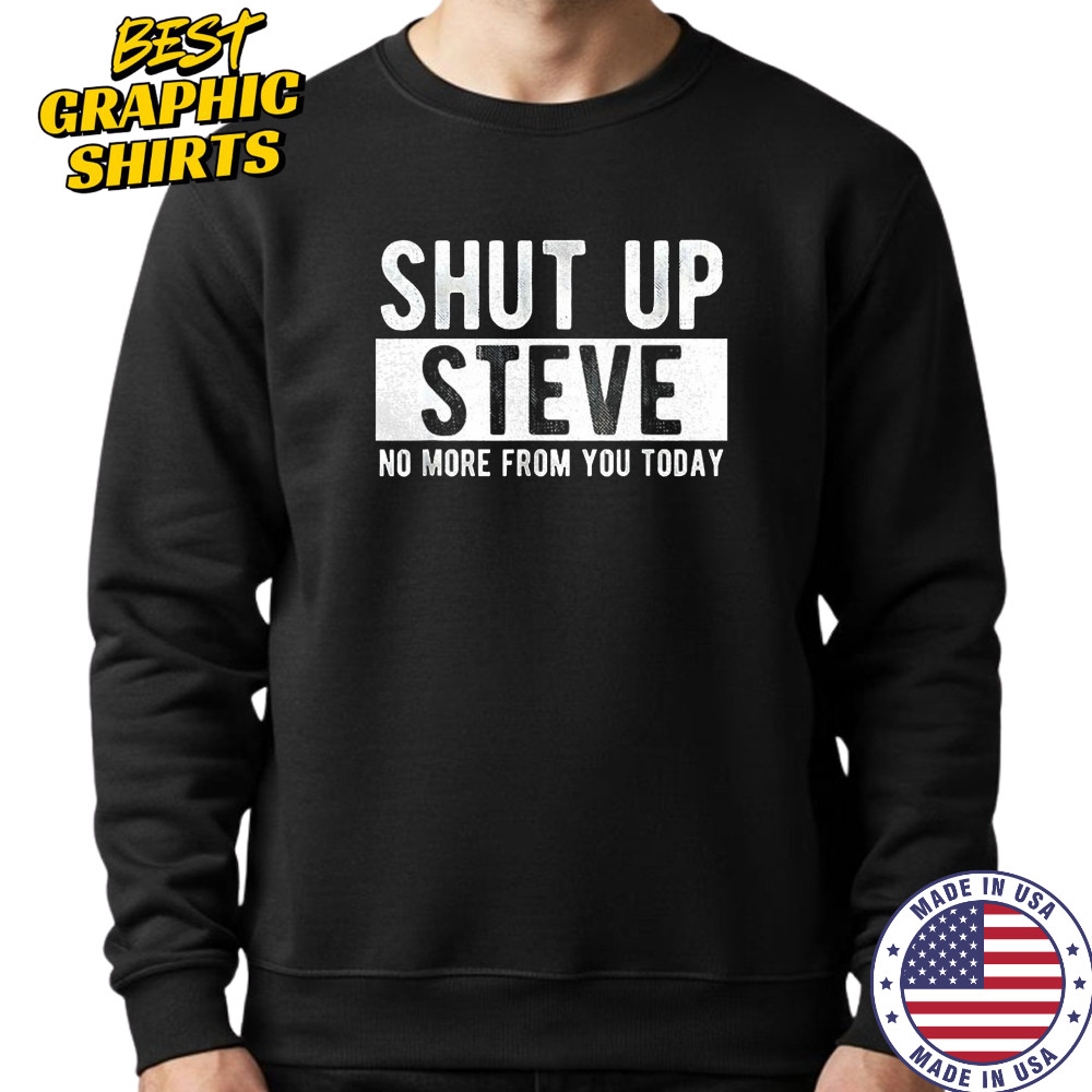 Shut up Steve no more from you today shirt Sweatshirt