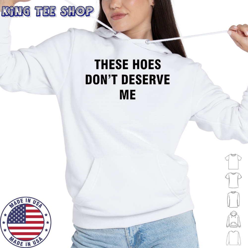 These Hoes don’t deserve me shirt Hoodie