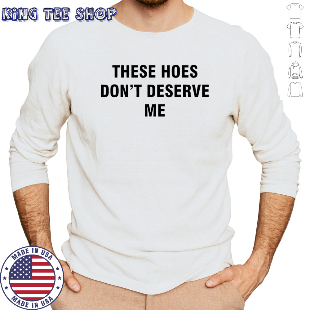 These Hoes don’t deserve me shirt Long Sleeved