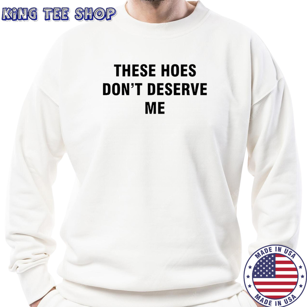 These Hoes don’t deserve me shirt Sweatshirt