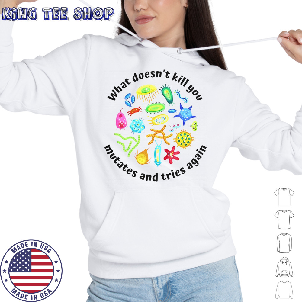 What Doesn’t Kill You Mutates And Tries Again T-Shirt Hoodie