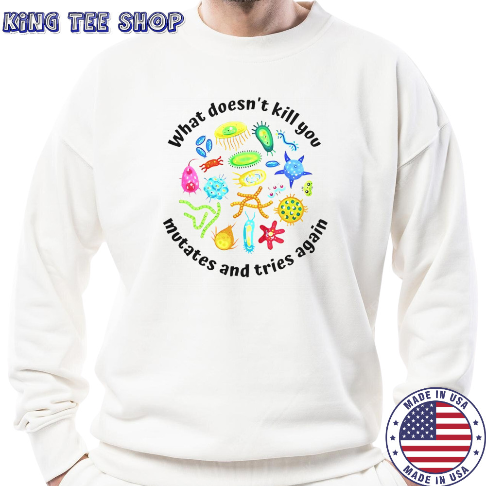 What Doesn’t Kill You Mutates And Tries Again T-Shirt Sweatshirt