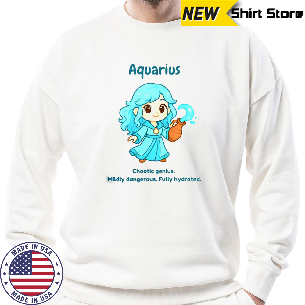 Aquarius The Water Sprite Chaotic Genius Mildly Dangerous Fully Hydrated T-Shirt Sweatshirt