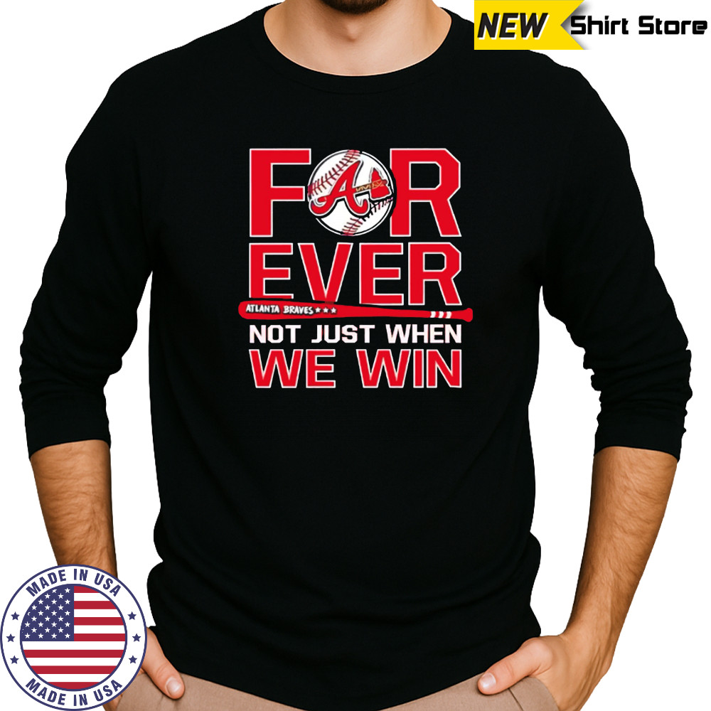 Atlanta Braves Forever Not Just When We Win shirt Long Sleeved