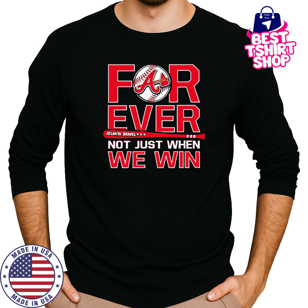 Atlanta Braves Forever Not Just When We Win shirt Long Sleeved