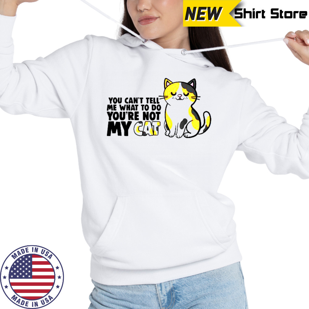 Cat You Can’t Tell Me What To Do You’re Not My Cat T-Shirt Hoodie
