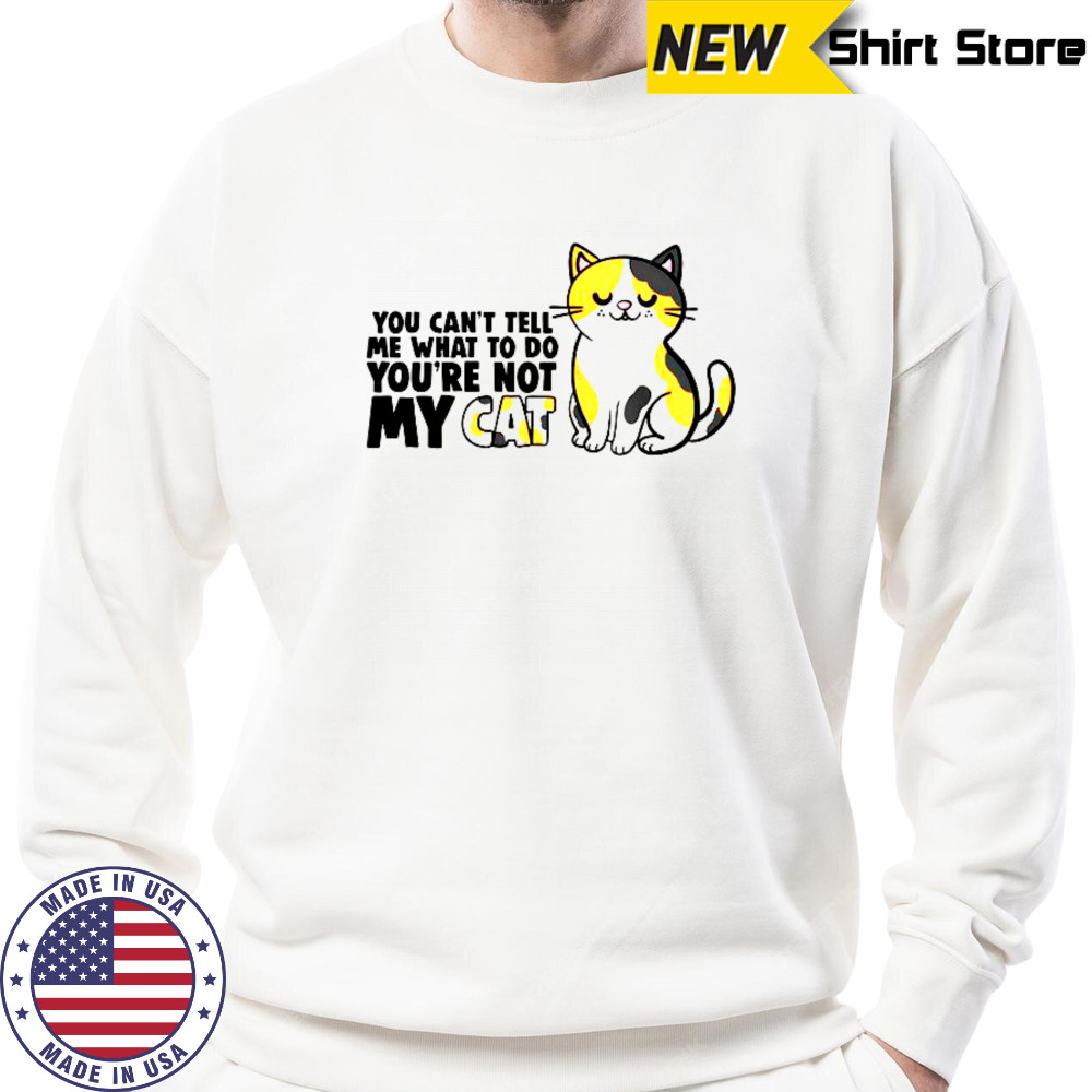 Cat You Can’t Tell Me What To Do You’re Not My Cat T-Shirt Sweatshirt