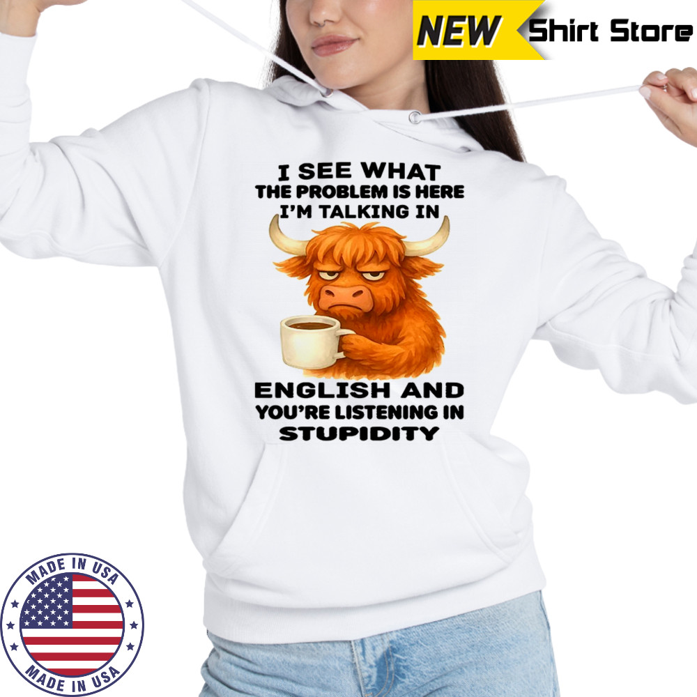 Cow I see what the problem is here I’m talking in english and you’re listening in stupidity shirt Hoodie