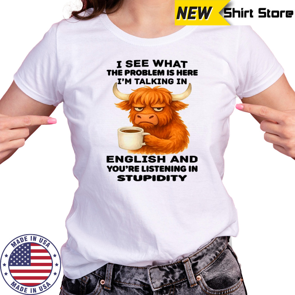 Cow I see what the problem is here I’m talking in english and you’re listening in stupidity shirt Women's T-shirt
