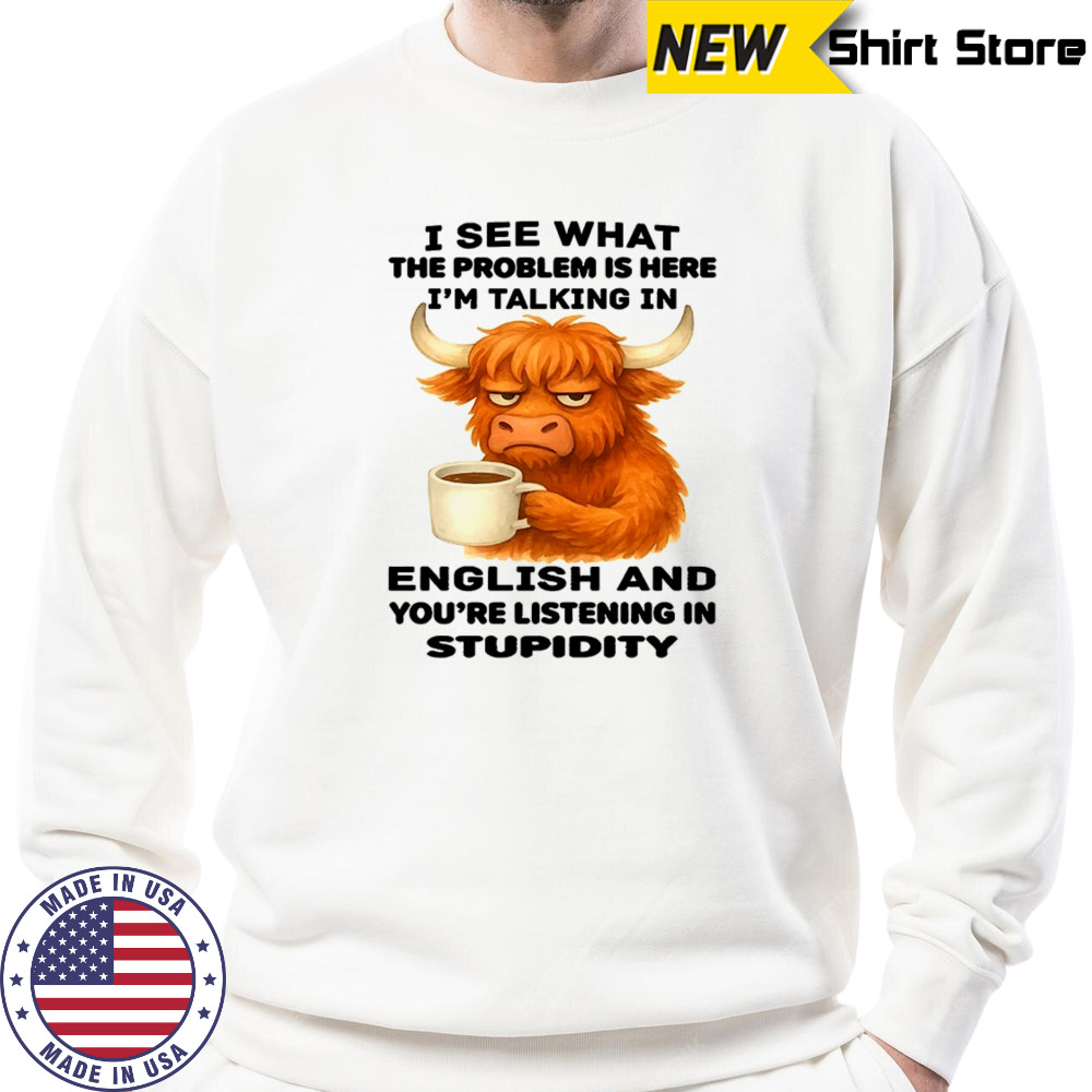 Cow I see what the problem is here I’m talking in english and you’re listening in stupidity shirt Sweatshirt