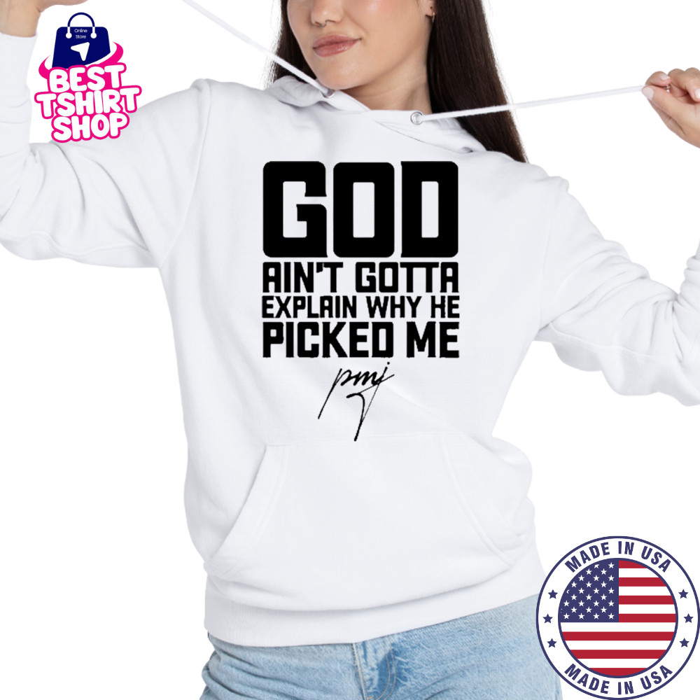 God Ain’t Gotta Explain Why He Picked Me T-Shirt Hoodie