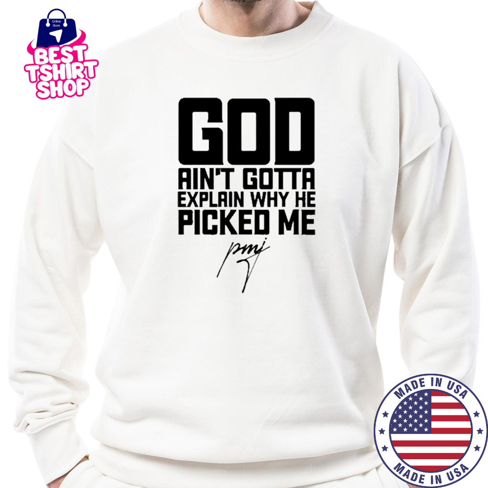 God Ain’t Gotta Explain Why He Picked Me T-Shirt Sweatshirt