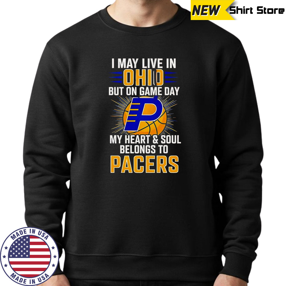 I May Live In Ohio But On Game Day My Heart And Soul Belongs To The Indiana Pacers T-Shirt Sweatshirt