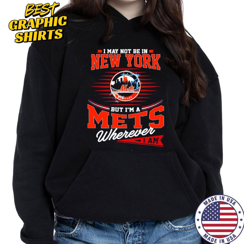 I May Not Be In New York But I’m A Mets Wherever I Am shirt Hoodie