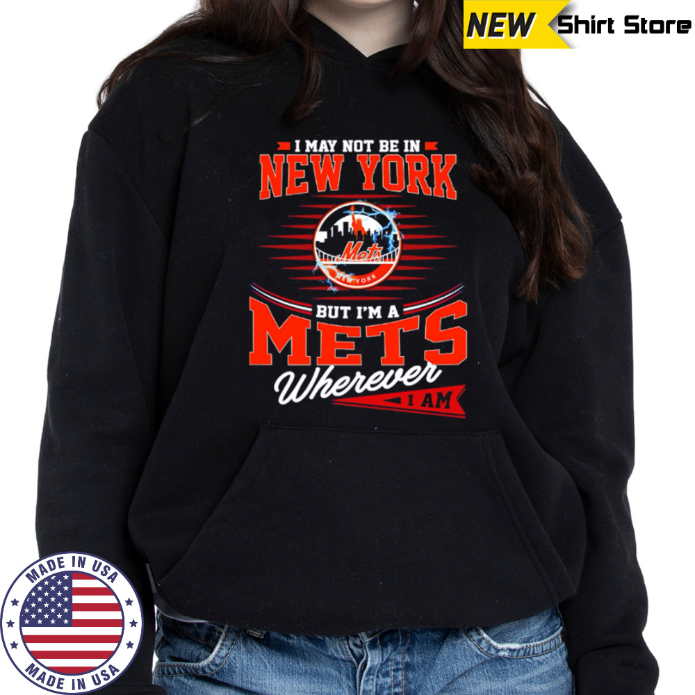 I May Not Be In New York But I’m A Mets Wherever I Am shirt Hoodie
