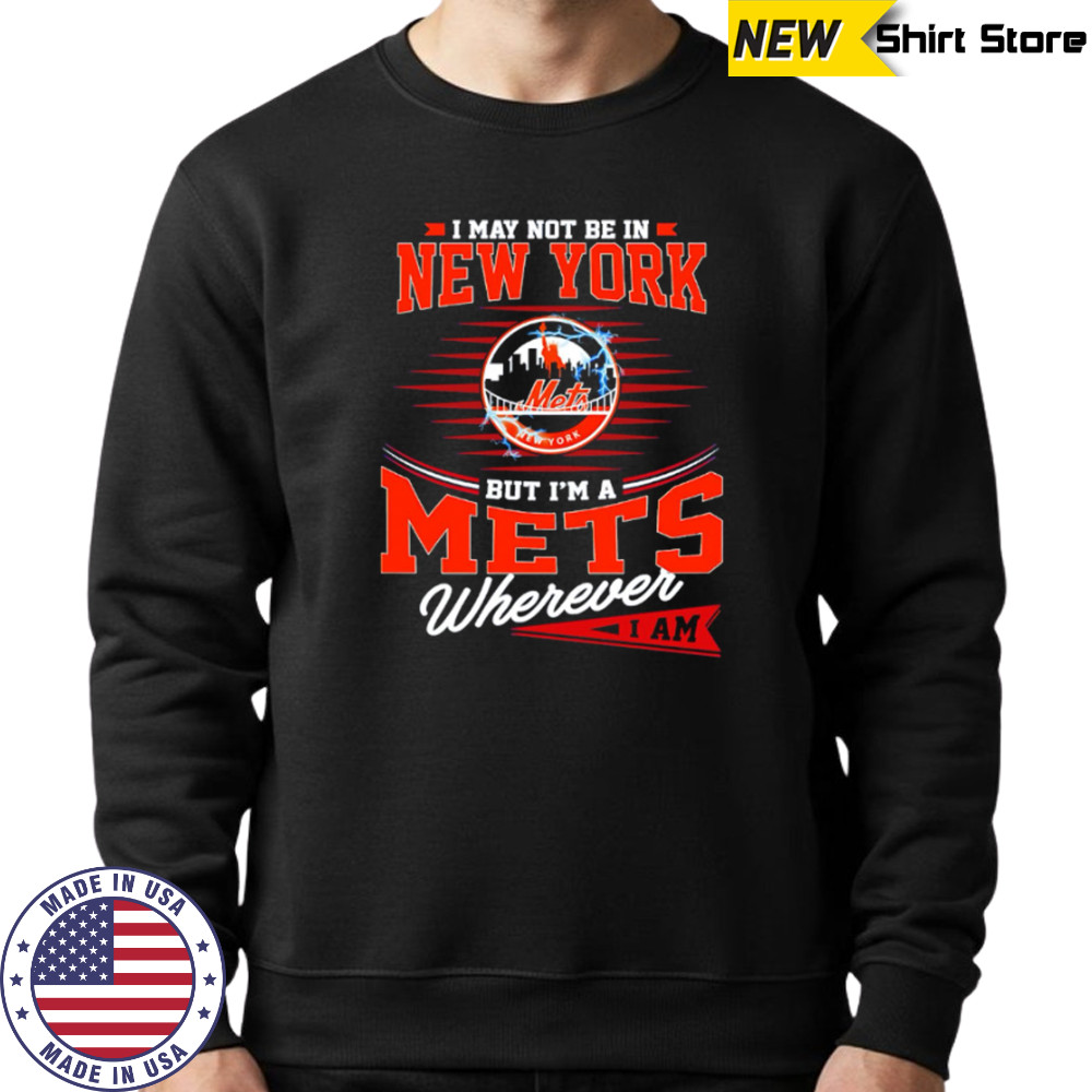 I May Not Be In New York But I’m A Mets Wherever I Am shirt Sweatshirt