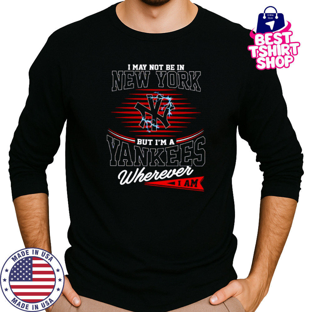 I may not be in New York but I’m a Yankees wherever I am shirt Long Sleeved