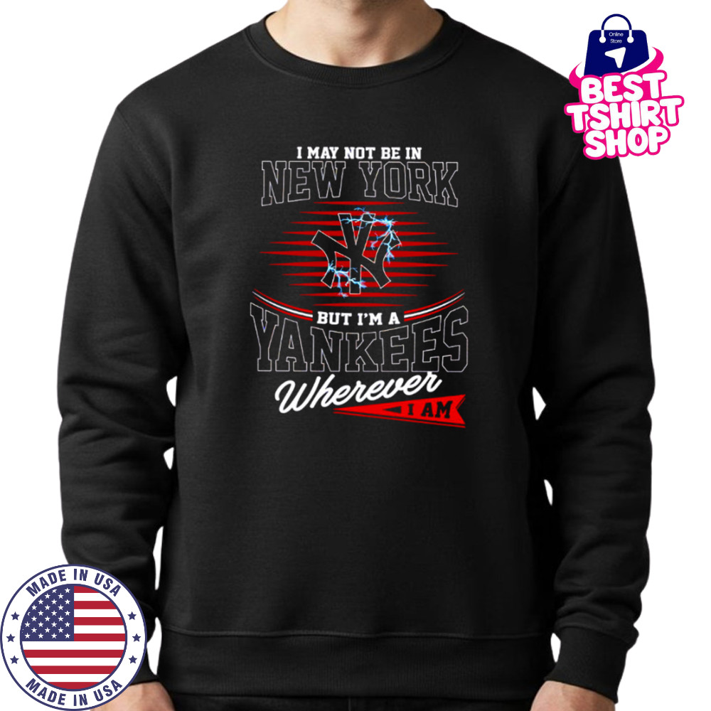 I may not be in New York but I’m a Yankees wherever I am shirt Sweatshirt