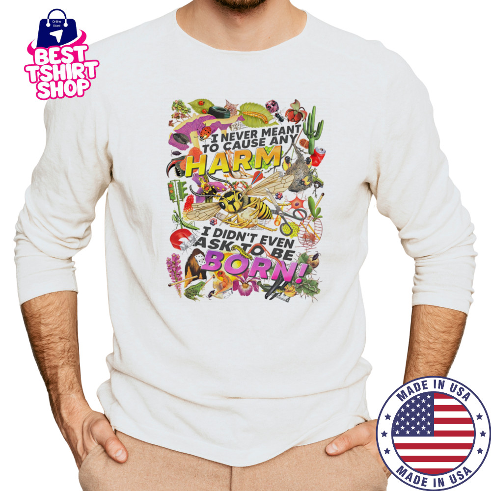 I never meant to cause any harm I didn’t even ask to be born shirt Long Sleeved