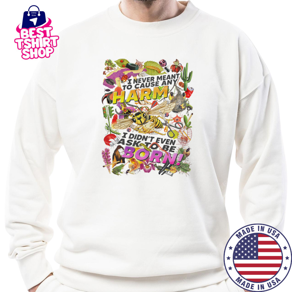 I never meant to cause any harm I didn’t even ask to be born shirt Sweatshirt