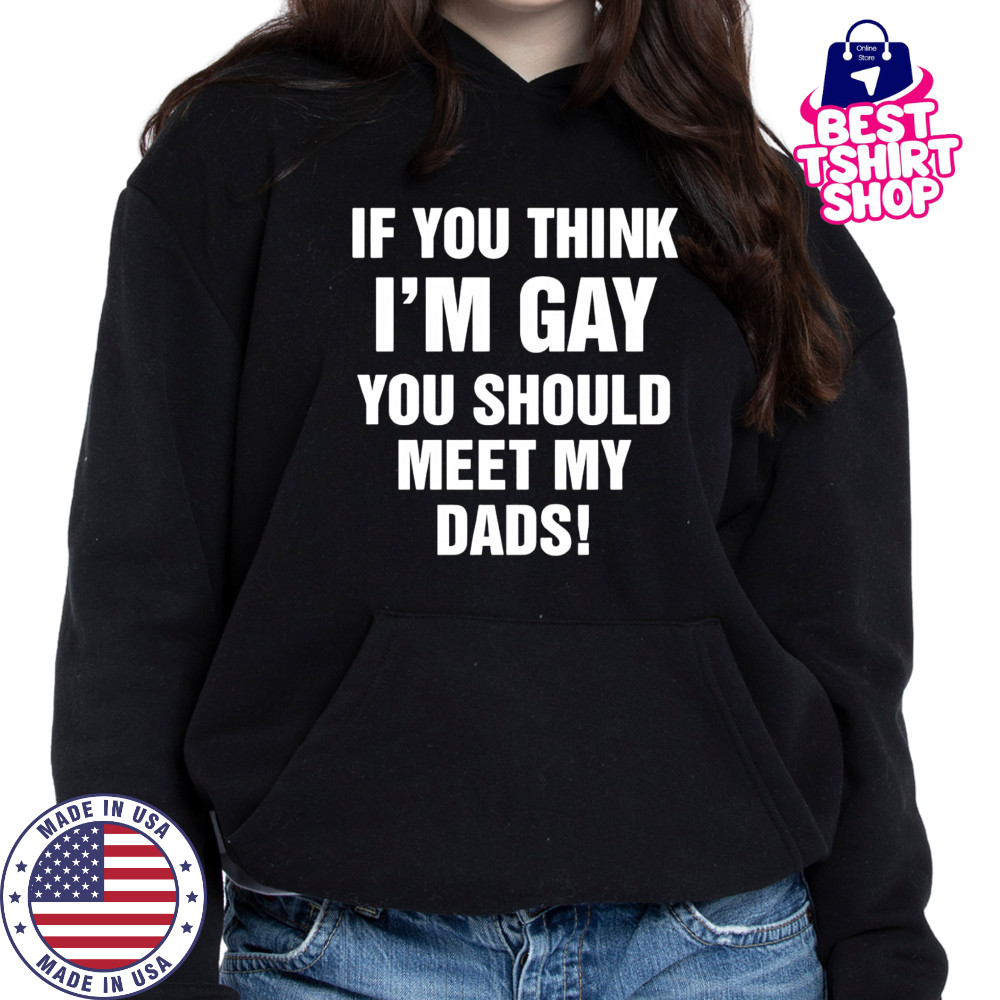 If you think I’m gay you should meet my dads shirt Hoodie