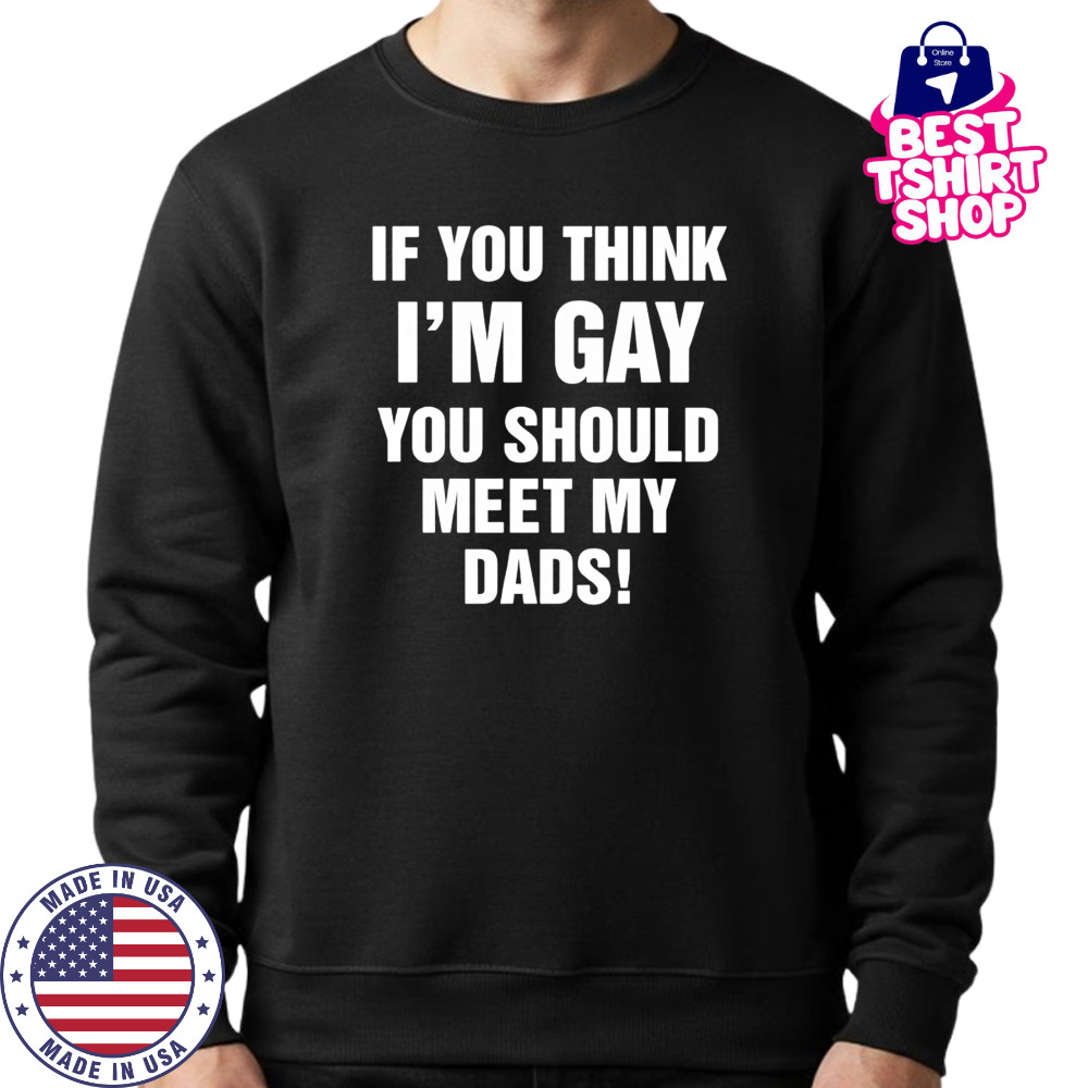 If you think I’m gay you should meet my dads shirt Sweatshirt