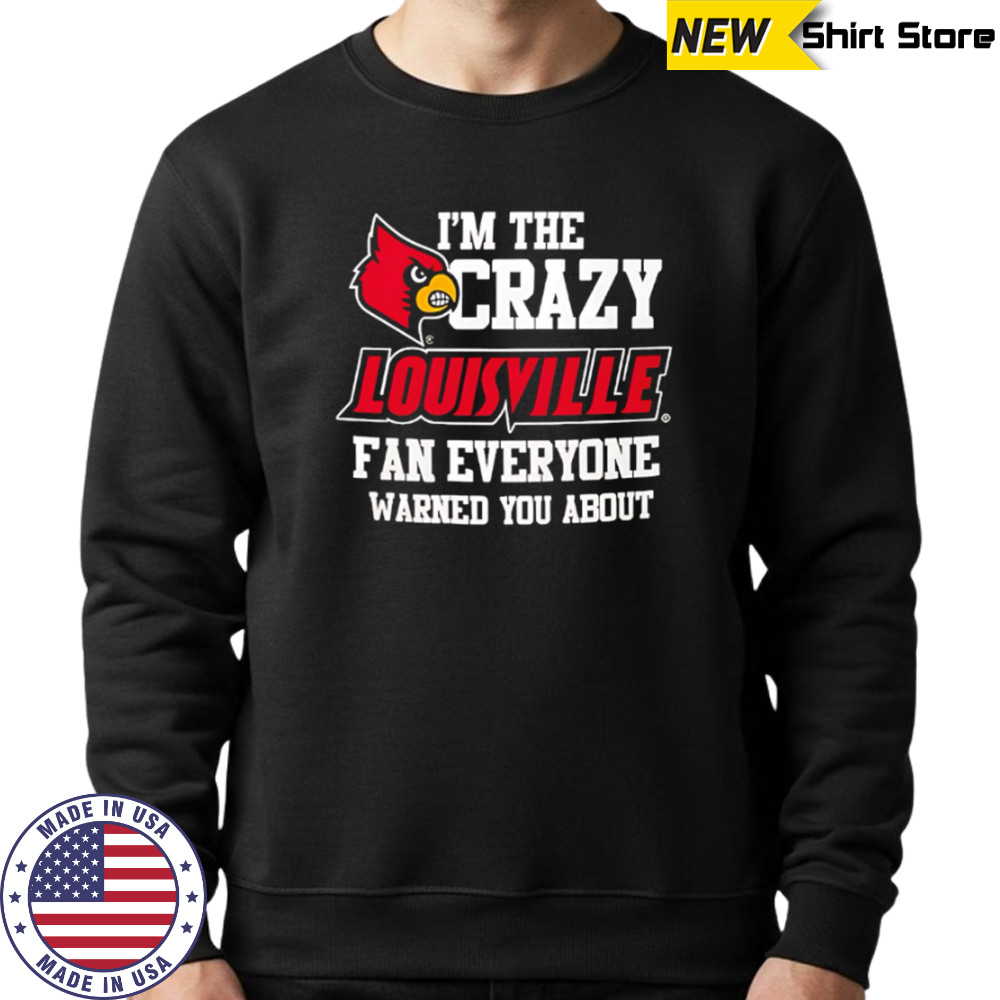 I’m The Crazy Louisville Fan Everyone Warned You About shirt Sweatshirt