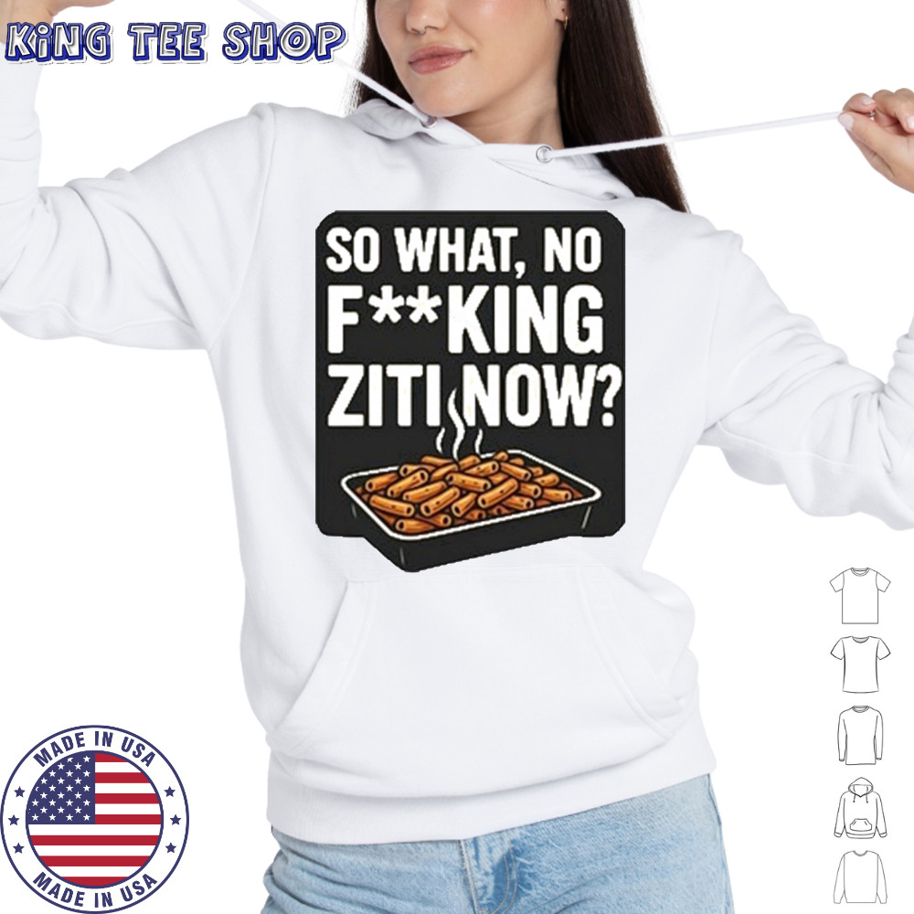 So What No Fucking Ziti Now Shirt Hoodie