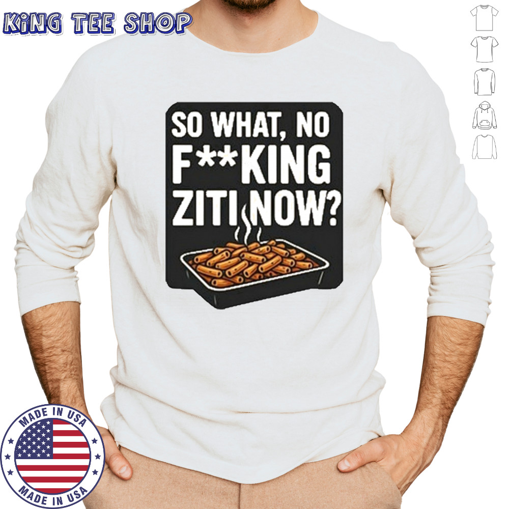 So What No Fucking Ziti Now Shirt Long Sleeved