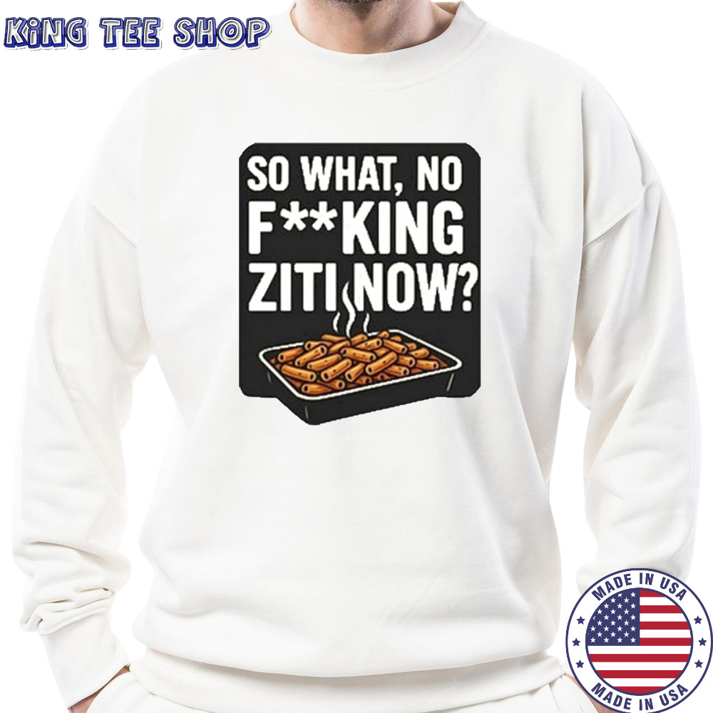 So What No Fucking Ziti Now Shirt Sweatshirt