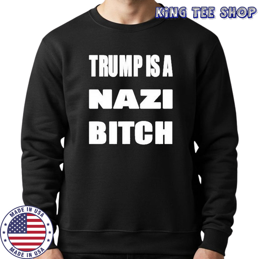 Trump Is A Nazi Bitch Shirt Sweatshirt