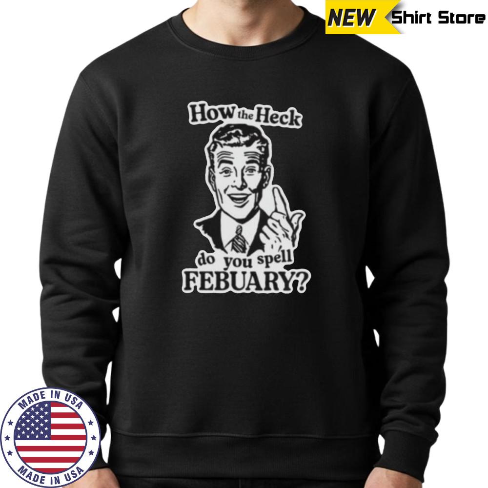 How the heck do you spell febuary shirt Sweatshirt