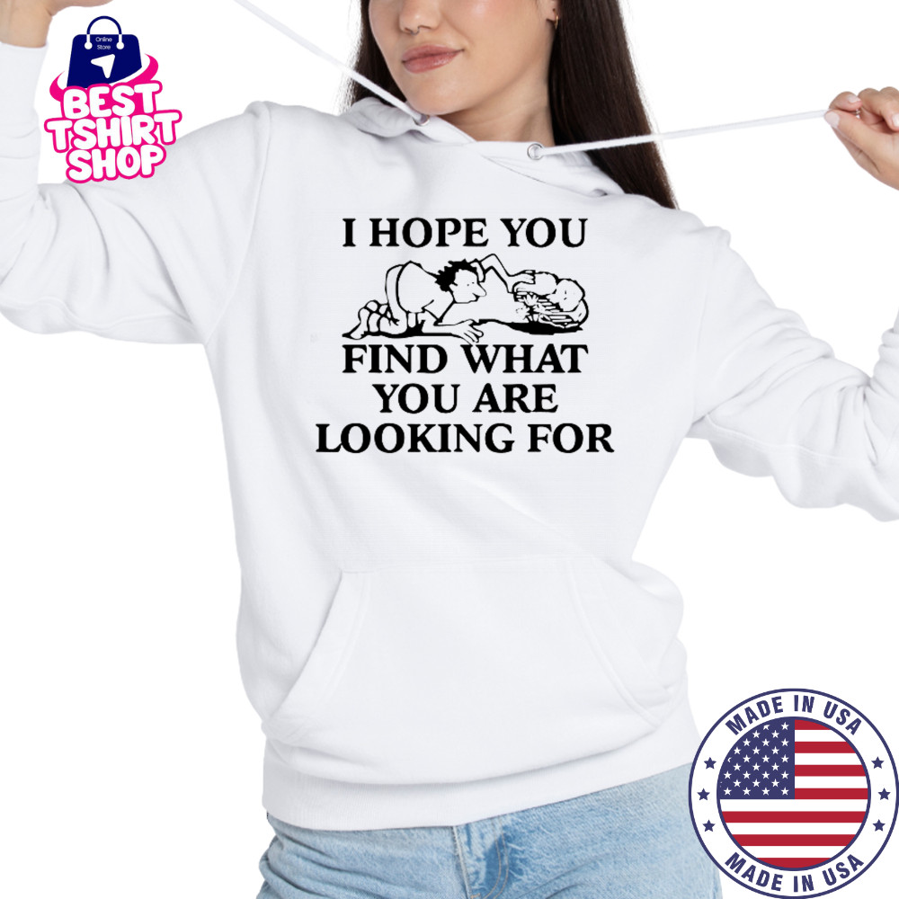 I Hope You Find What You Are Looking For T-Shirt Hoodie