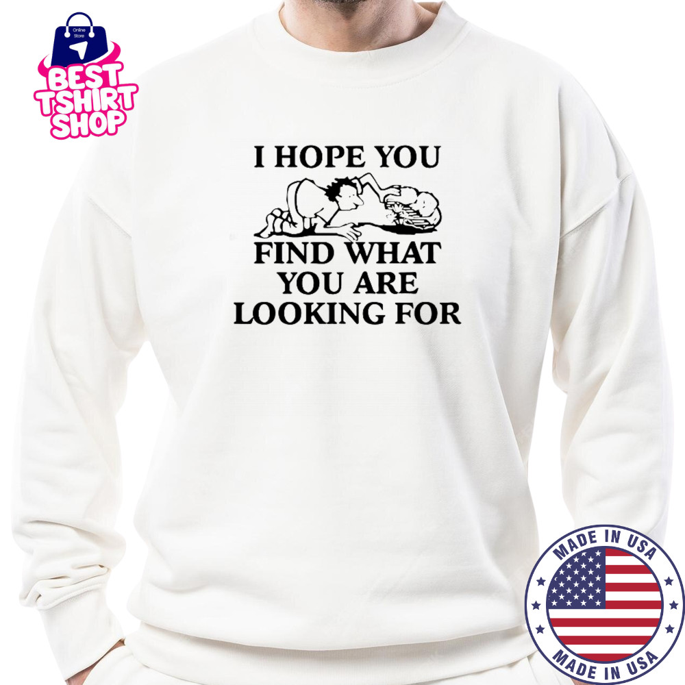 I Hope You Find What You Are Looking For T-Shirt Sweatshirt