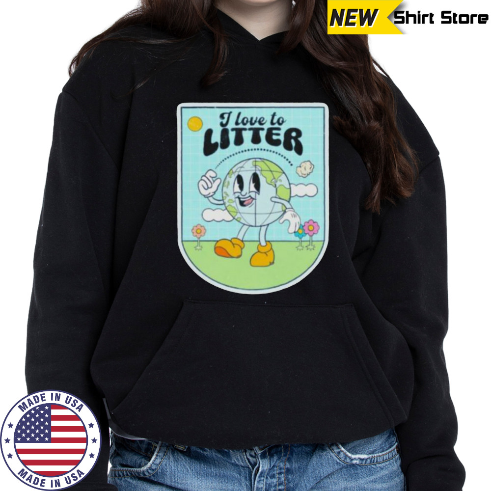 I love to litter Earth Day t shirt Hoodie