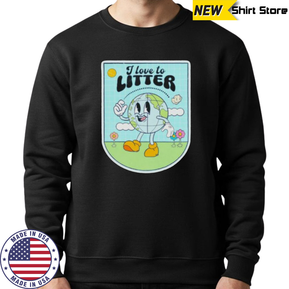 I love to litter Earth Day t shirt Sweatshirt