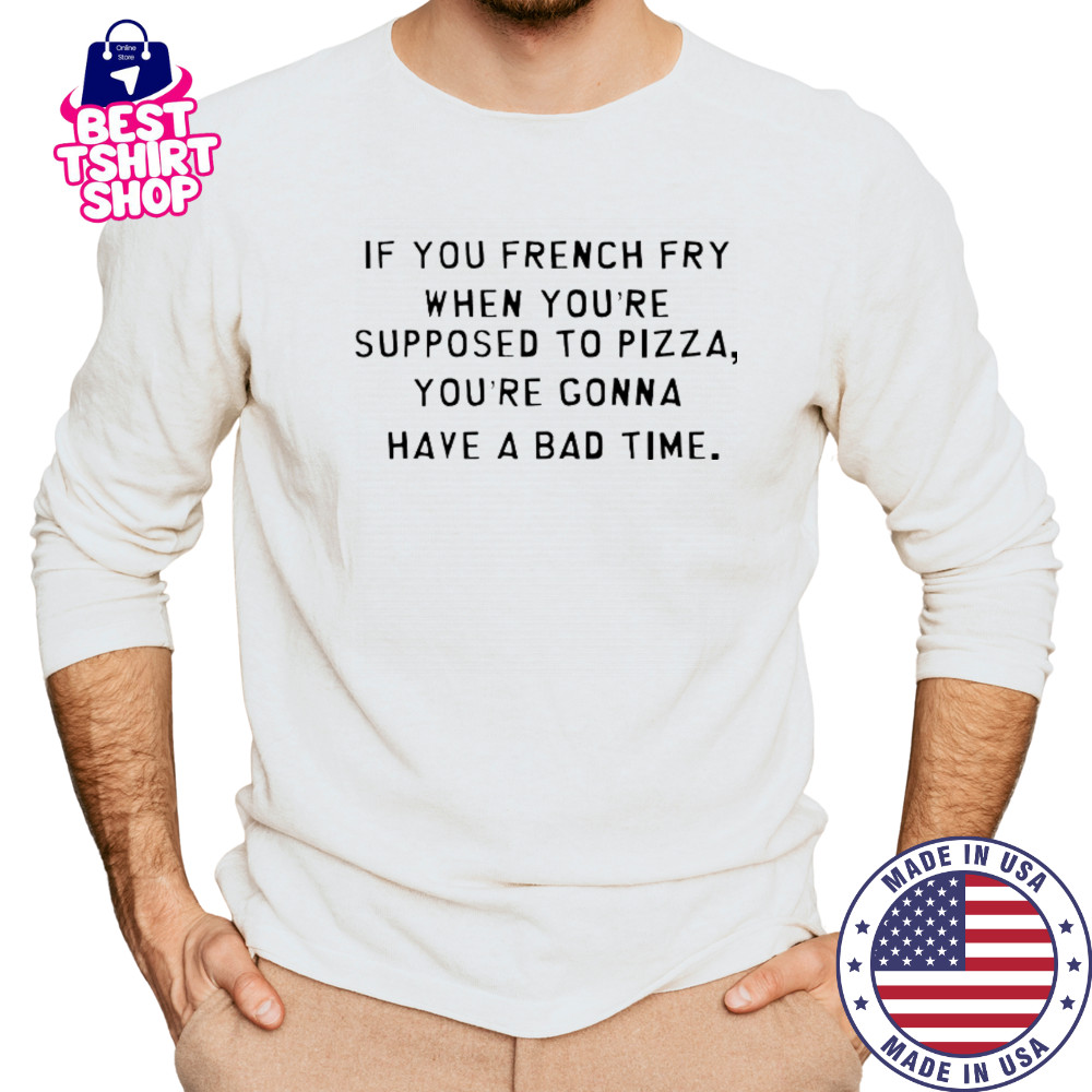 If You French Fry When You’re Supposed To Pizza You’Re Gonna Have A Bad Time T-Shirt Long Sleeved