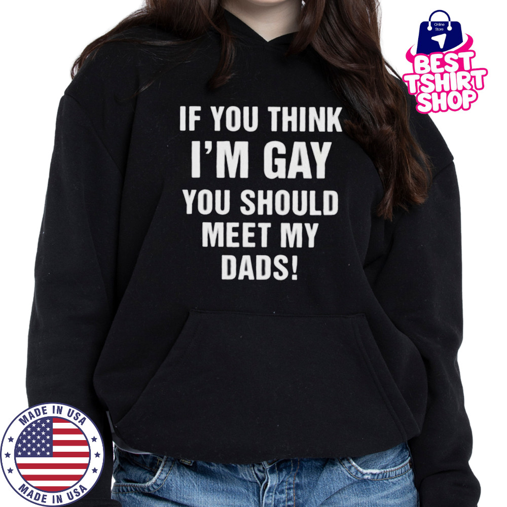 If you think I’m gay you should meet my dads shirt Hoodie