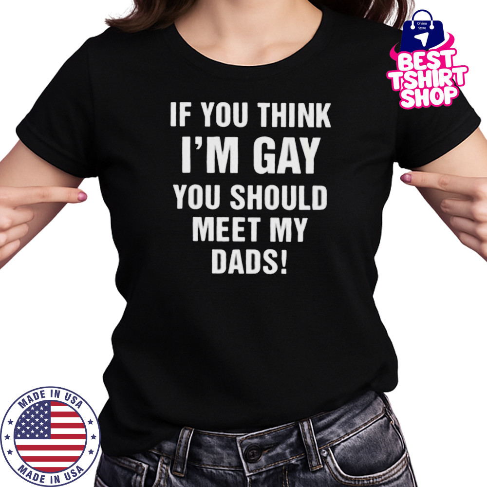If you think I’m gay you should meet my dads shirt Women's T-shirt