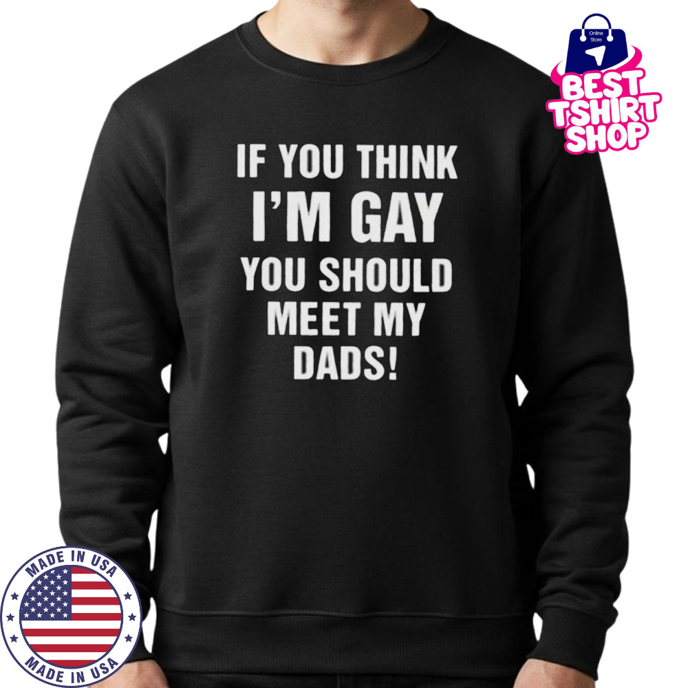 If you think I’m gay you should meet my dads shirt Sweatshirt