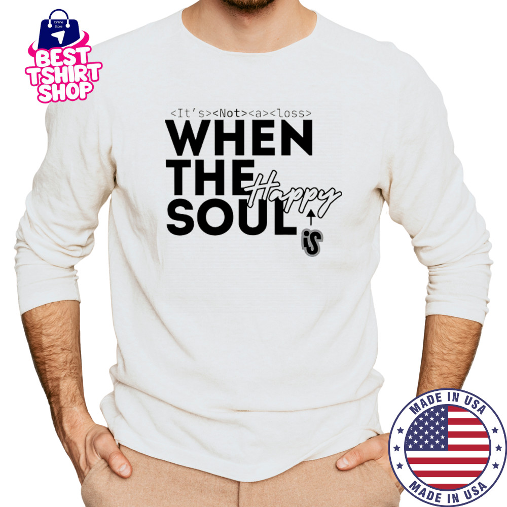It’s not a loss When the soul is Happy shirt Long Sleeved