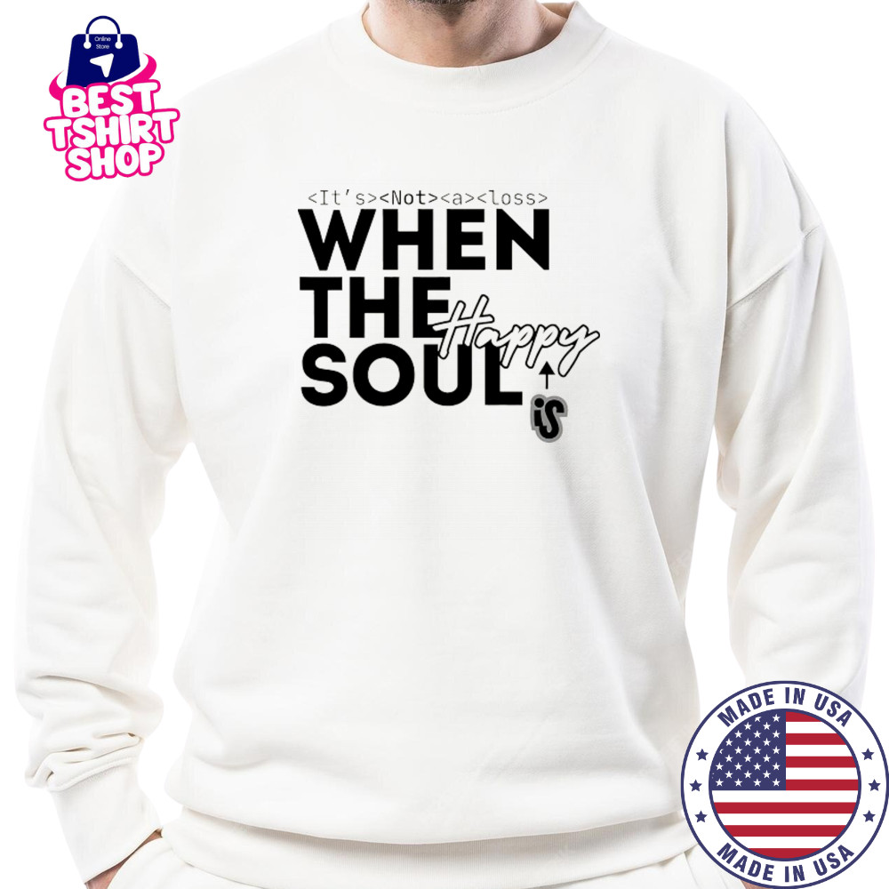 It’s not a loss When the soul is Happy shirt Sweatshirt